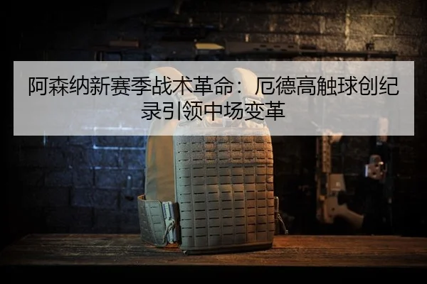 阿森纳新赛季战术革命：厄德高触球创纪录引领中场变革