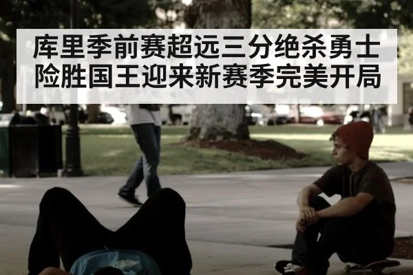 库里季前赛超远三分绝杀勇士险胜国王迎来新赛季完美开局