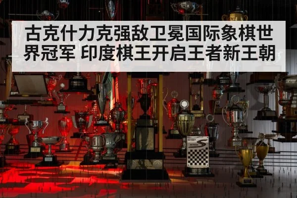 古克什力克强敌卫冕国际象棋世界冠军 印度棋王开启王者新王朝