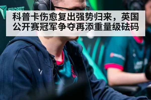 科普卡伤愈复出强势归来，英国公开赛冠军争夺再添重量级砝码