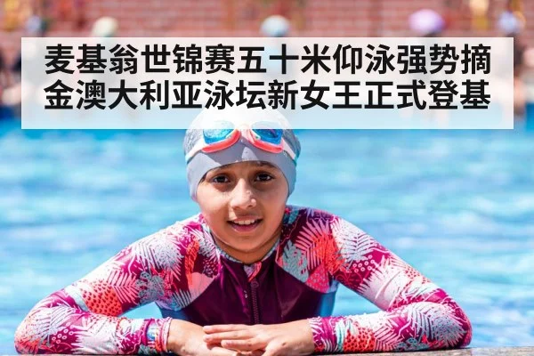 麦基翁世锦赛五十米仰泳强势摘金澳大利亚泳坛新女王正式登基