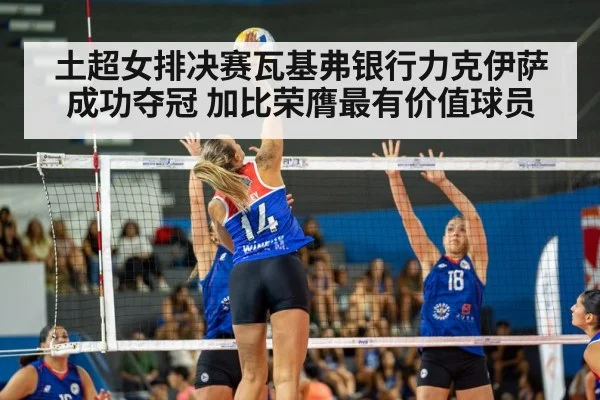 土超女排决赛瓦基弗银行力克伊萨成功夺冠 加比荣膺最有价值球员